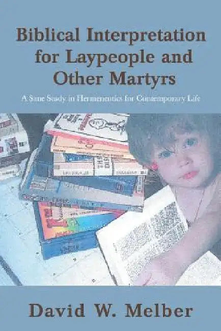Biblical Interpretation for Laypeople and Other Martyrs: A Sane Study in Hermeneutics for Contemporary Life by David W. Melber