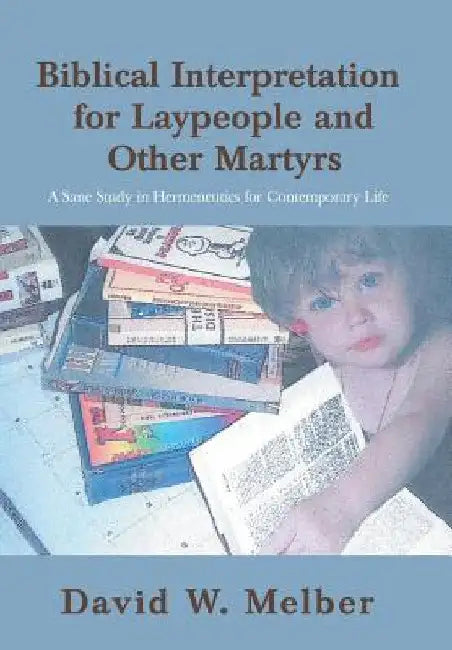 Biblical Interpretation for Laypeople and Other Martyrs: A Sane Study in Hermeneutics for Contemporary Life by David W. Melber