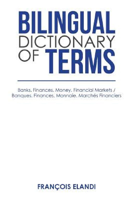 Bilingual Dictionary of Terms: Banks. Finances. Money. Financial Markets / Banques. Finances. Monnaie. Marchés Financiers by François Elandi