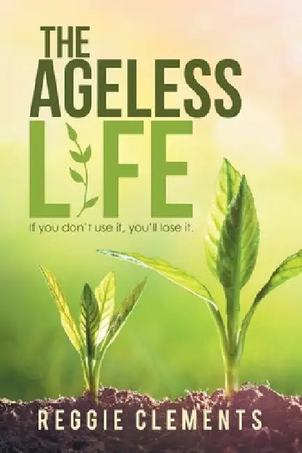 The Ageless Life: If You Don't Use It, You'Ll Lose It. by Reggie Clements