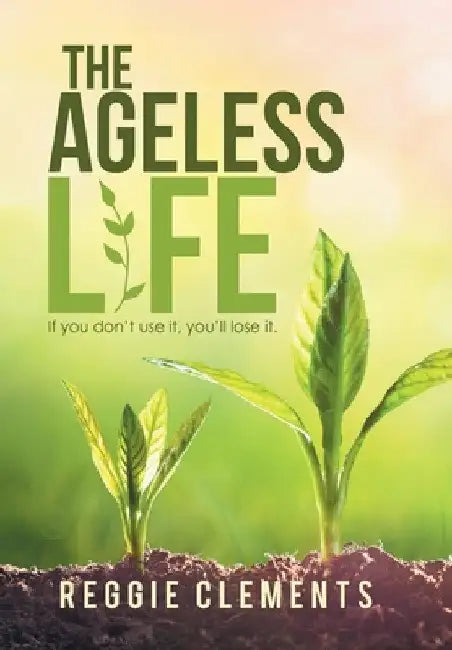 The Ageless Life: If You Don't Use It, You'Ll Lose It. by Reggie Clements