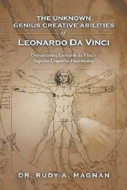 The Unknown Genius Creative Abilities of Leonardo Da Vinci: Documenting Leonardo Da Vinci's Superior Cognitive Functioning by Rudy a. Magnan