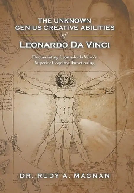The Unknown Genius Creative Abilities of Leonardo Da Vinci: Documenting Leonardo Da Vinci's Superior Cognitive Functioning by Rudy a. Magnan