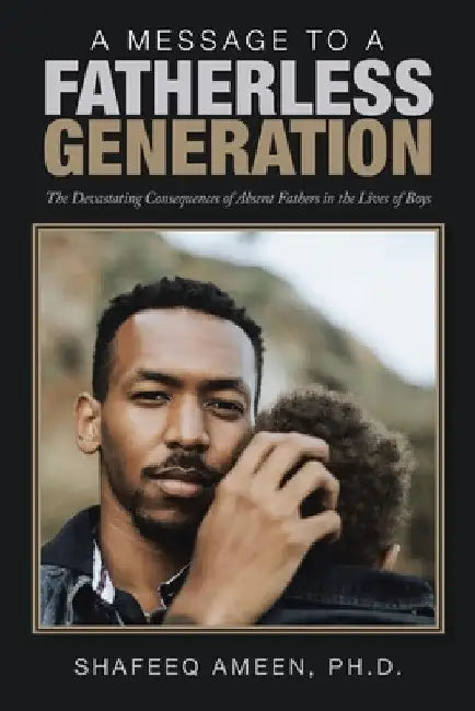 A Message to a Fatherless Generation: The Devastating Consequences of Absent Fathers in the Lives of Boys by Shafeeq Ameen