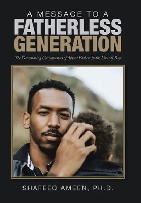 A Message to a Fatherless Generation: The Devastating Consequences of Absent Fathers in the Lives of Boys by Shafeeq Ameen