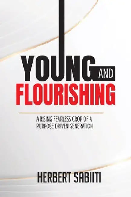 Young and Flourishing: A Rising Fearless Crop of a Purpose Driven Generation by Herbert Sabiiti