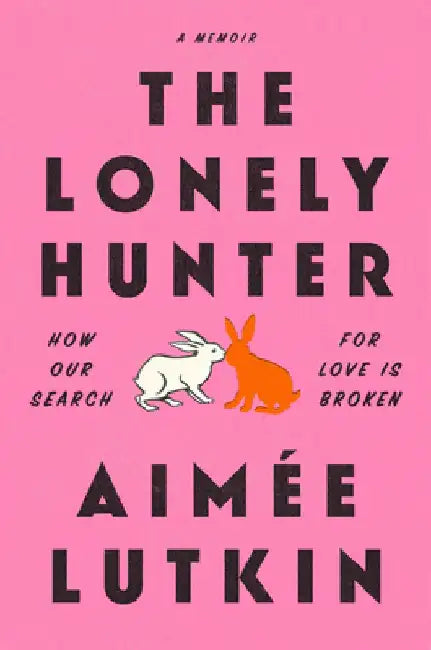 The Lonely Hunter: How Our Search for Love Is Broken: A Memoir by Aimée Lutkin