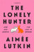 The Lonely Hunter: How Our Search for Love Is Broken: A Memoir by Aimée Lutkin