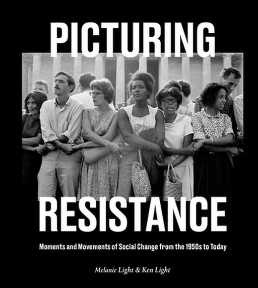 Picturing Resistance: Moments and Movements of Social Change from the 1950s to Today by Ken Light