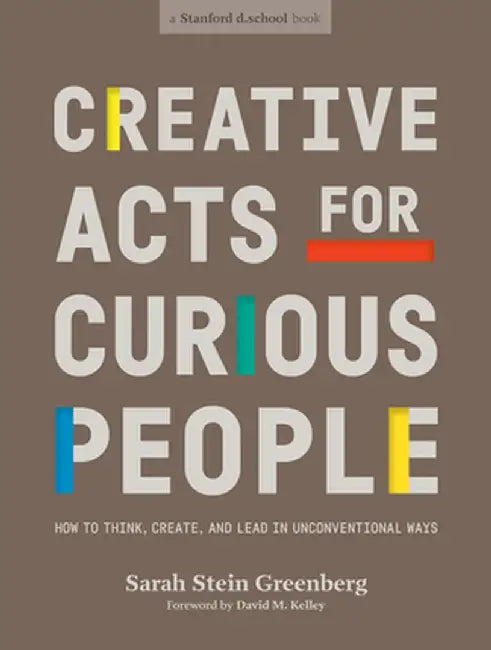 Creative Acts for Curious People: How to Think, Create, and Lead in Unconventional Ways by Sarah Stein Greenberg