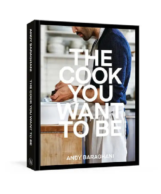 The Cook You Want to Be: Recipes and Advice for Defining and Developing Your Cooking Style [A Cookbook] by Andy Baraghani