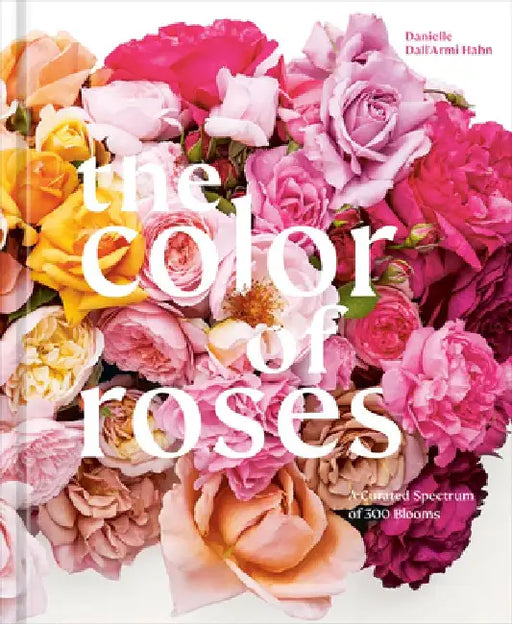 The Color of Roses: A Curated Spectrum of 300 Blooms by Danielle Dall'armi Hahn
