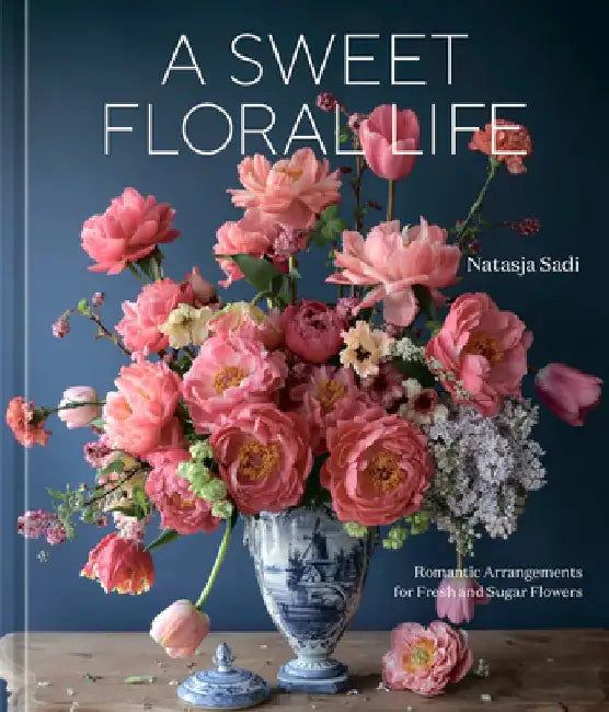 A Sweet Floral Life: Romantic Arrangements for Fresh and Sugar Flowers [A Floral Décor Book] by Natasja Sadi