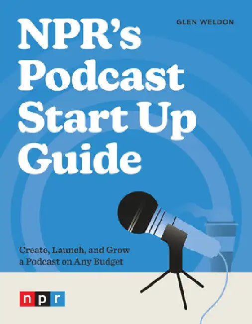 Npr's Podcast Start Up Guide: Create, Launch, and Grow a Podcast on Any Budget by Glen Weldon