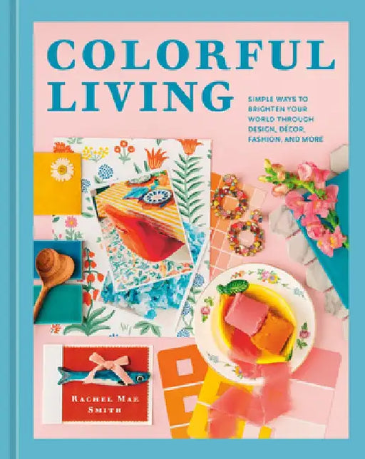 Colorful Living: Simple Ways to Brighten Your World Through Design, Décor, Fashion, and More by Rachel Mae Smith