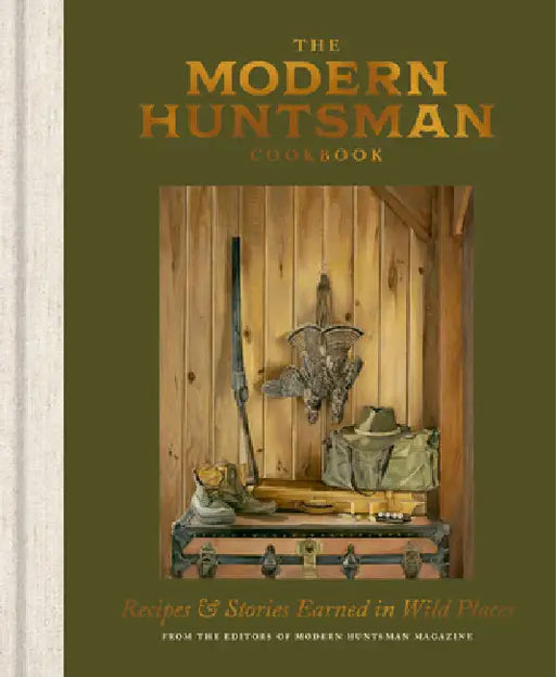 The Modern Huntsman Cookbook: Recipes and Stories Earned in Wild Places by The Editors of Modern Huntsman Magazine