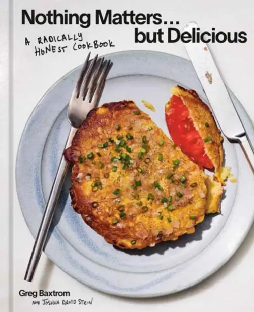 Nothing Matters But Delicious: A Radically Honest Cookbook by Greg Baxtrom, Joshua David Stein