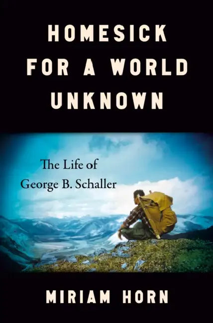 Homesick for a World Unknown: The Life of George B. Schaller by Miriam Horn