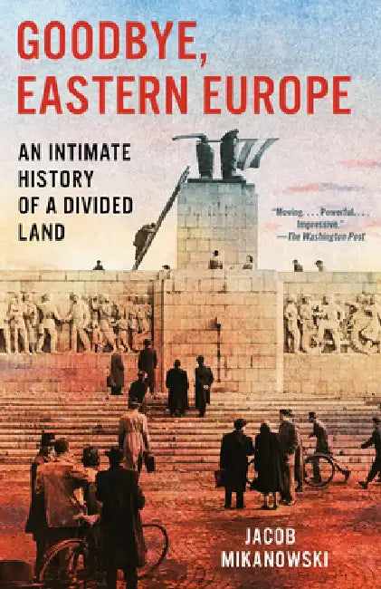 Goodbye, Eastern Europe: An Intimate History of a Divided Land by Jacob Mikanowski