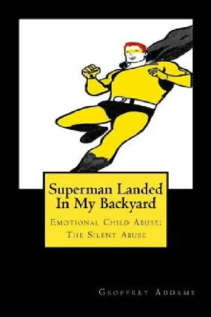 Superman Landed In My Backyard: Emotional Child Abuse: The Silent Abuse by Geoffrey Addams
