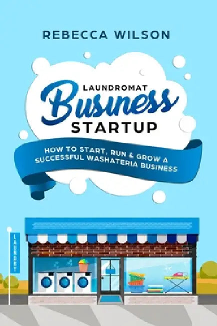 Laundromat Business Startup: How to Start, Run & Grow a Successful Washateria Business by Rebecca Wilson