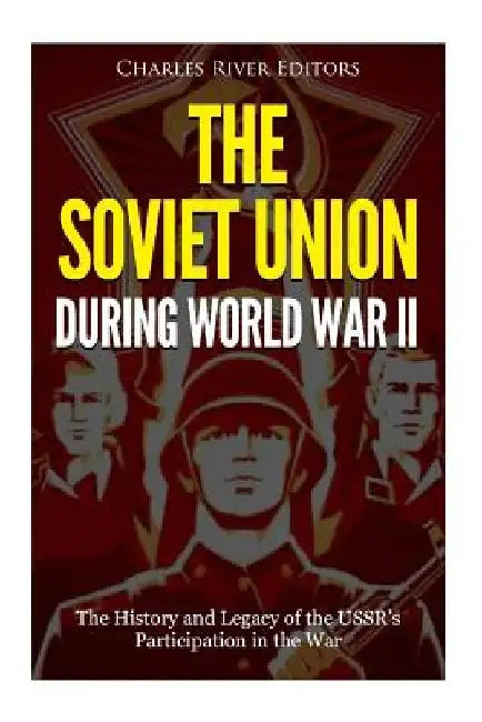 The Soviet Union during World War II: The History and Legacy of the USSR's Participation in the War by Charles River