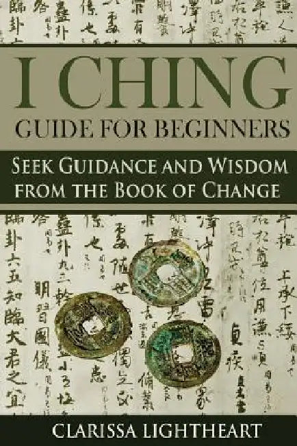 I Ching Guide for Beginners: Seek Guidance and Wisdom from the Book of Change by Clarissa Lightheart