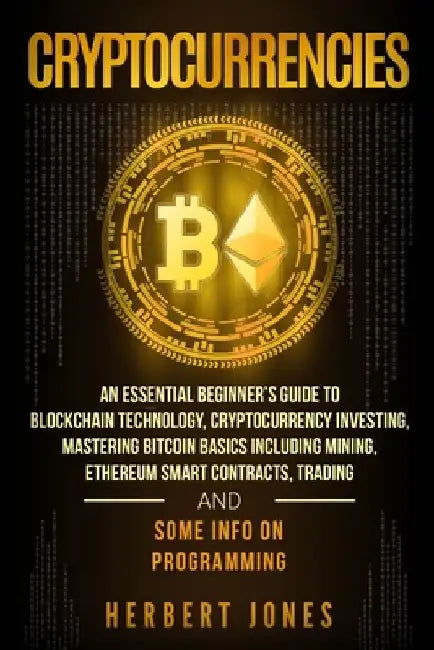 Cryptocurrencies: An Essential Beginner's Guide to Blockchain Technology, Cryptocurrency Investing, Mastering Bitcoin Basics Including M by Herbert Jones