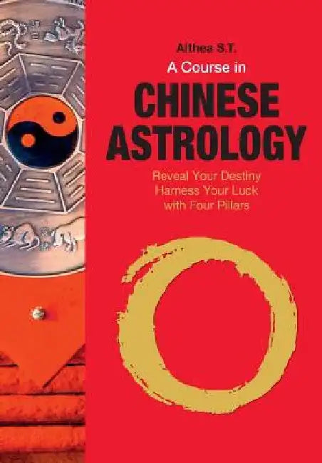A Course in Chinese Astrology: Reveal Your Destiny, Harness Your Luck with Four Pillars by Althea S. T.