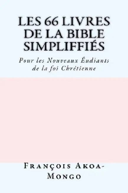 Les 66 livres de la Bible Simplifiés: Pour les Nouveaux Etudiants de la foi Chrètienne by Akoa-Mongo Dr, Francois Kara