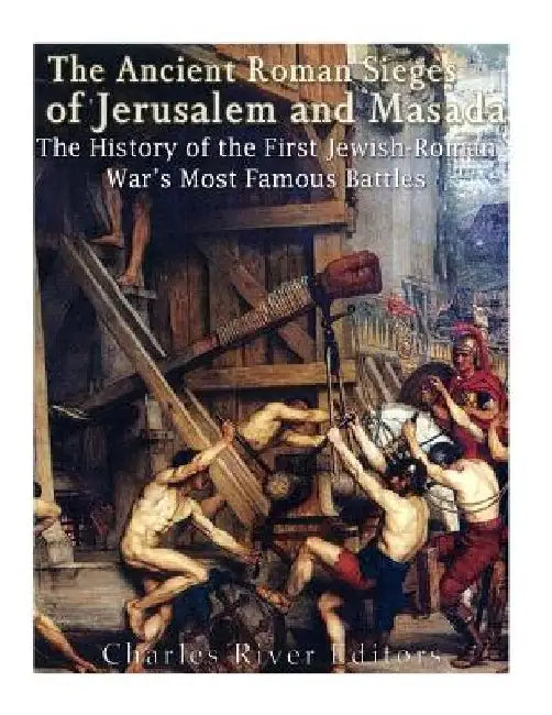 The Ancient Roman Sieges of Jerusalem and Masada: The History of the First Jewish-Roman War's Most Famous Battles by Charles River