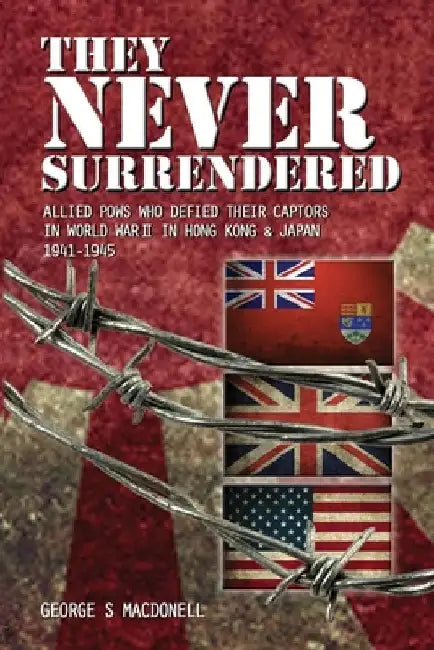 They NEVER Surrendered: Allied POWs who defied their captors in World War 2 In Hong Kong and Japan 1941-1945 by George S. Macdonell