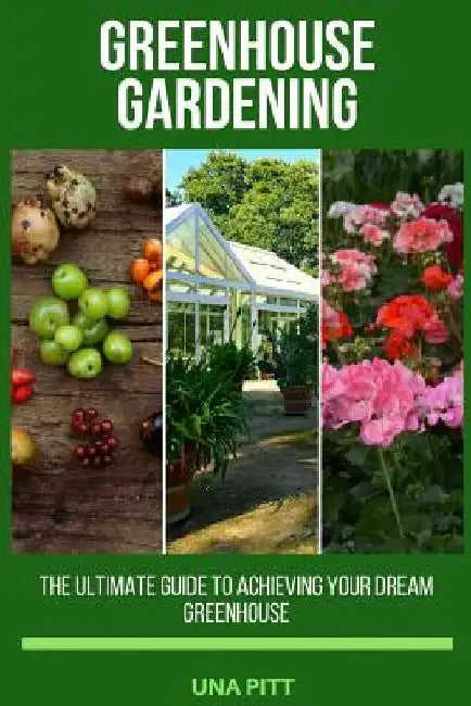 Greenhouse Gardening: The Ultimate Guide to Achieving Your Dream Greenhouse by Una Pitt