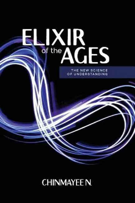 Elixir of the Ages: The New Science of Understanding by N, Chinmayee