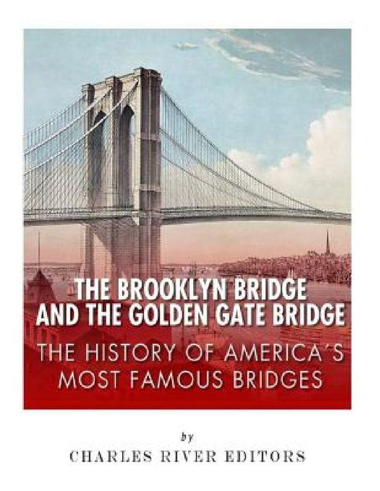 The Brooklyn Bridge and the Golden Gate Bridge: The History of America's Most Famous Bridges by Charles River