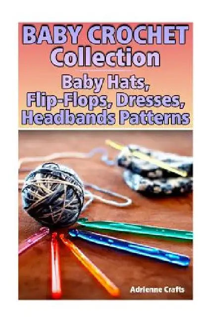 Baby Crochet Collection: Baby Hats, Flip-Flops, Dresses, Headbands Patterns: (Crochet Patterns, Crochet Stitches) by Adrienne Crafts
