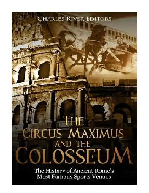 The Circus Maximus and the Colosseum: The History of Ancient Rome's Most Famous Sports Venues by Charles River