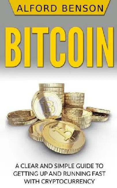 Bitcoin: A Clear and Simple Guide to Getting Up and Running Fast with Cryptocurrency by Alford Benson