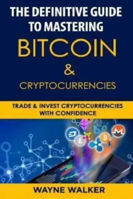 The Definitive Guide to Mastering Bitcoin & Cryptocurrencies: Trade and Invest Cryptocurrencies with Confidence by Wayne Walker
