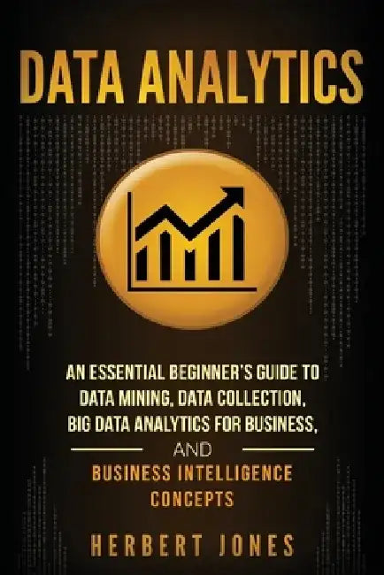 Data Analytics: An Essential Beginner's Guide To Data Mining, Data Collection, Big Data Analytics For Business, And Business Intelligence Concepts by Herbert Jones