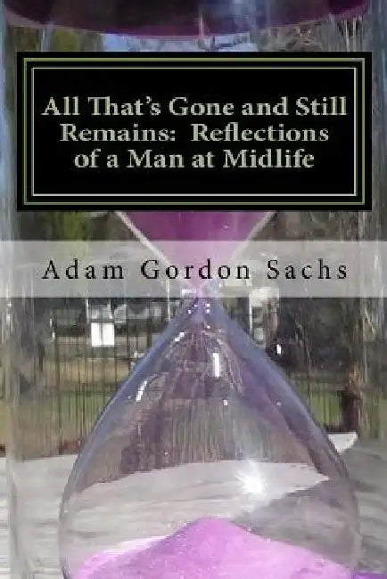 All That's Gone and Still Remains: Reflections of a Man at Midlife: Essays on the Opportunities, Challenges, Hopes and Fears of Midlife by Adam Gordon Sachs