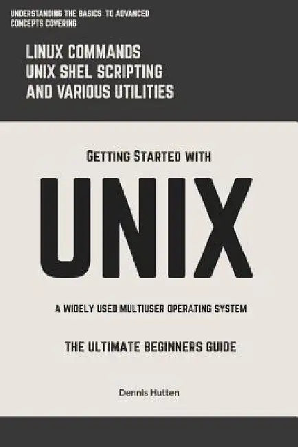 Unix: Getting Started With UNIX The Ultimate Beginners Guide by Dennis Hutten