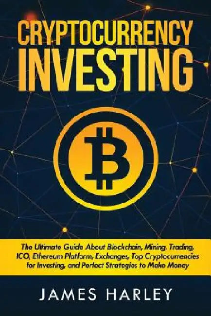 Investing in Cryptocurrency: The Ultimate Three Book In One. Explaining Blockchain, Mining, Trading, ICO, Ethereum Platform, Exchanges, Top Cryptoc by James Harley