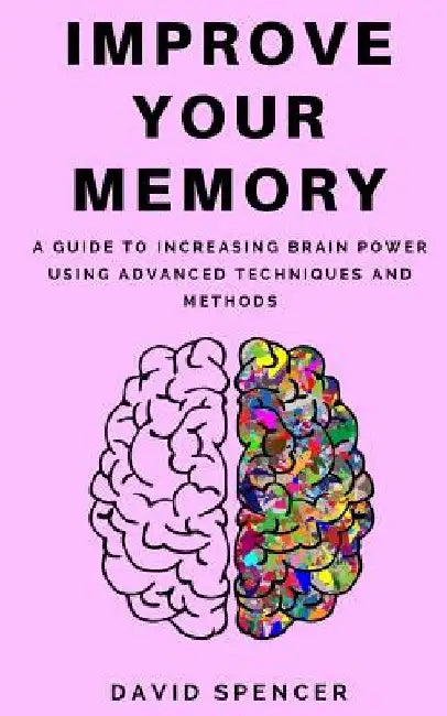 Improve Your Memory: A Guide to Increasing Brain Power Using Advanced Techniques and Methods by David Spencer