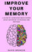 Improve Your Memory: A Guide to Increasing Brain Power Using Advanced Techniques and Methods by David Spencer
