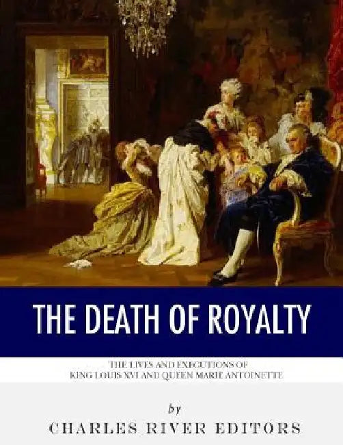 The Death of Royalty: The Lives and Executions of King Louis XVI and Queen Marie Antoinette by Charles River