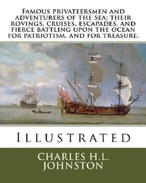 Famous privateersmen and adventurers of the sea; their rovings, cruises, escapades, and fierce battling upon the ocean for patriotism, and for treasur by Charles H. L. Johnston