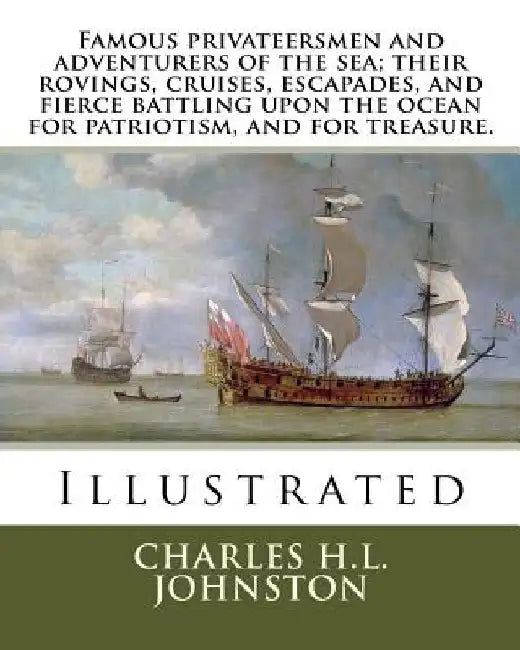 Famous privateersmen and adventurers of the sea; their rovings, cruises, escapades, and fierce battling upon the ocean for patriotism, and for treasur by Charles H. L. Johnston
