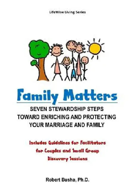Family Matters: Seven Stewardship Steps Toward Enriching and Protecting Your Marriage and Family by Robert W. Busha Ph. D.
