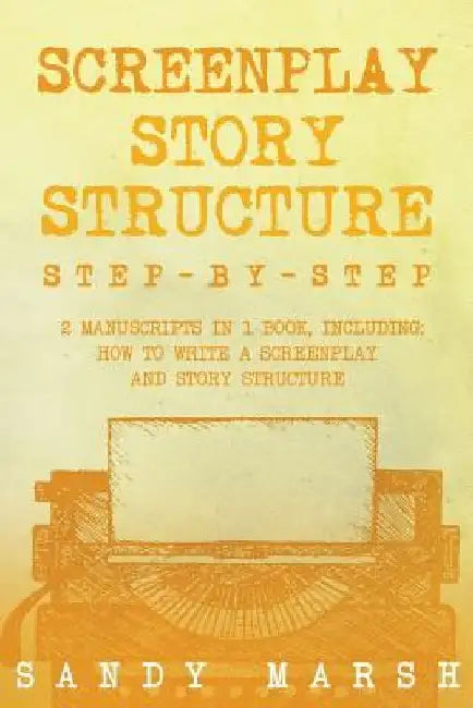 Screenplay Story Structure: Step-by-Step - 2 Manuscripts in 1 Book - Essential Screenplay Structure, Screenplay Format and Suspense Scriptwriting by Sandy Marsh
